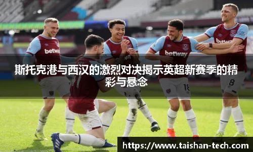 斯托克港与西汉的激烈对决揭示英超新赛季的精彩与悬念