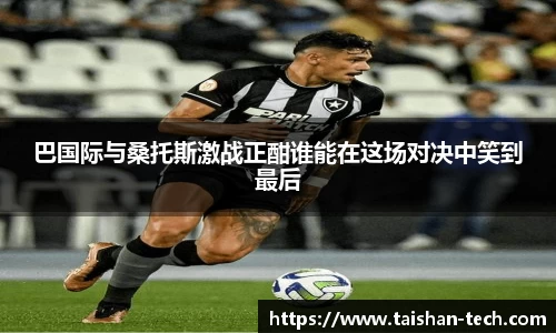 巴国际与桑托斯激战正酣谁能在这场对决中笑到最后